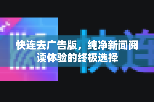 快连去广告版，纯净新闻阅读体验的终极选择