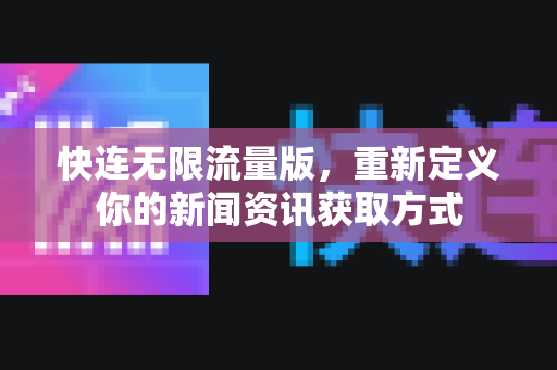 快连无限流量版，重新定义你的新闻资讯获取方式