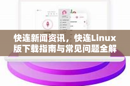 快连新闻资讯，快连Linux版下载指南与常见问题全解析