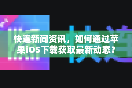 快连新闻资讯，如何通过苹果iOS下载获取最新动态？全面指南与常见问答
