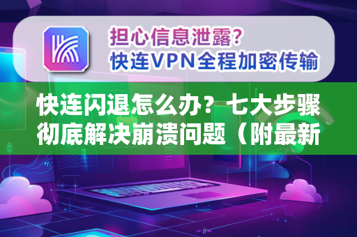 快连闪退怎么办？七大步骤彻底解决崩溃问题（附最新解决方案）