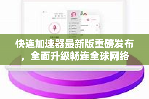 快连加速器最新版重磅发布，全面升级畅连全球网络