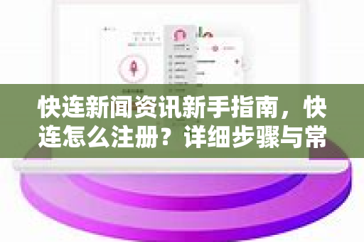 快连新闻资讯新手指南，快连怎么注册？详细步骤与常见问题解答