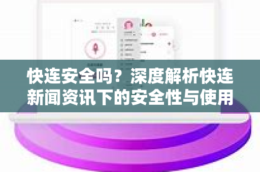 快连安全吗？深度解析快连新闻资讯下的安全性与使用指南