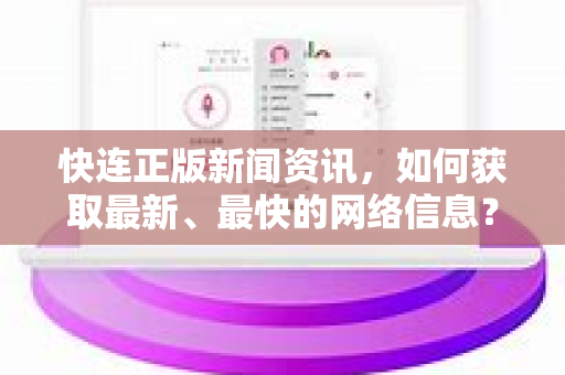 快连正版新闻资讯，如何获取最新、最快的网络信息？
