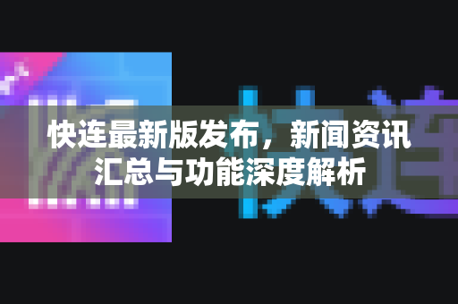 快连最新版发布，新闻资讯汇总与功能深度解析