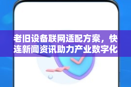 老旧设备联网适配方案，快连新闻资讯助力产业数字化转型