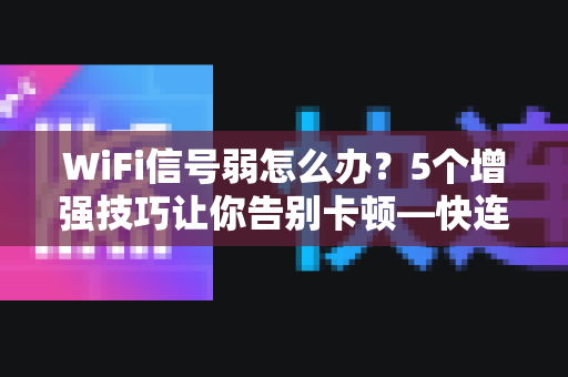 WiFi信号弱怎么办？5个增强技巧让你告别卡顿—快连新闻资讯独家指南