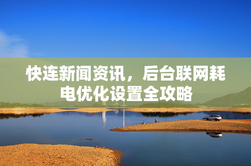 快连新闻资讯，后台联网耗电优化设置全攻略