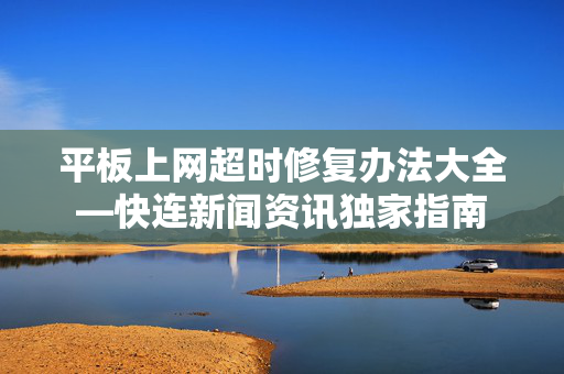 平板上网超时修复办法大全—快连新闻资讯独家指南