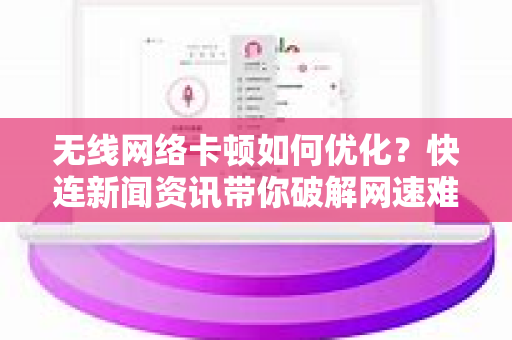 无线网络卡顿如何优化？快连新闻资讯带你破解网速难题