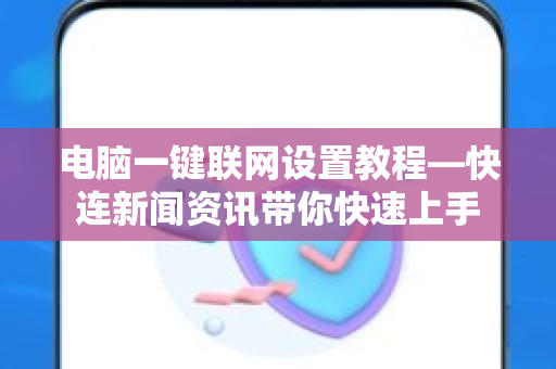 电脑一键联网设置教程—快连新闻资讯带你快速上手