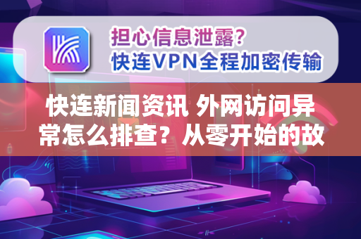 快连新闻资讯 外网访问异常怎么排查？从零开始的故障诊断指南