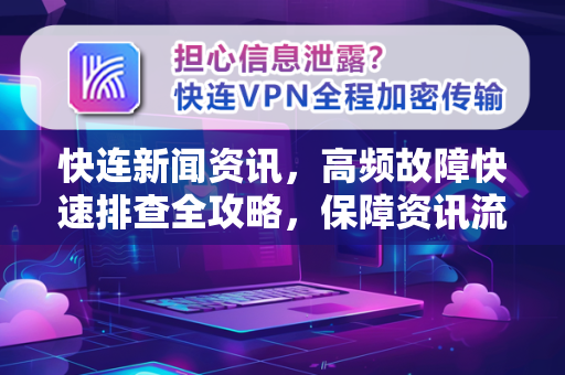 快连新闻资讯，高频故障快速排查全攻略，保障资讯流畅获取