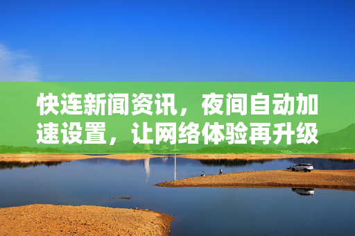 快连新闻资讯，夜间自动加速设置，让网络体验再升级