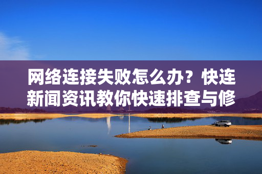 网络连接失败怎么办？快连新闻资讯教你快速排查与修复指南
