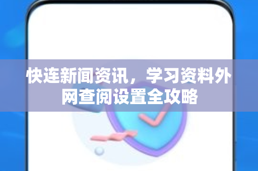 快连新闻资讯，学习资料外网查阅设置全攻略