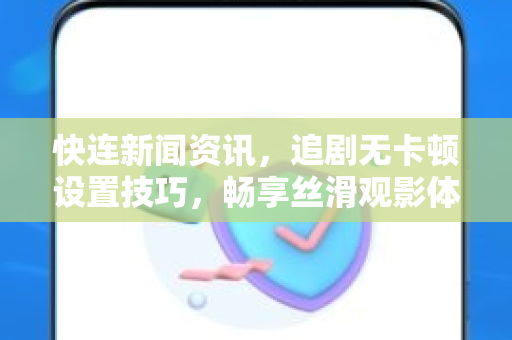 快连新闻资讯，追剧无卡顿设置技巧，畅享丝滑观影体验