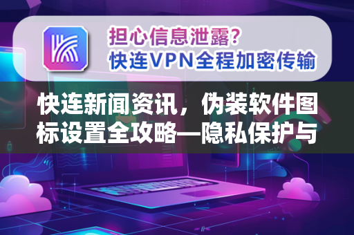快连新闻资讯，伪装软件图标设置全攻略—隐私保护与便捷操作一步到位