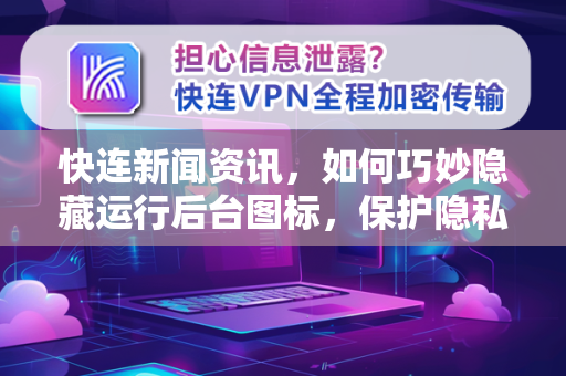 快连新闻资讯，如何巧妙隐藏运行后台图标，保护隐私与流畅体验