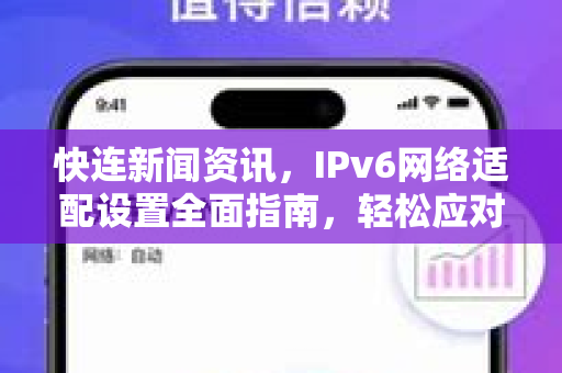 快连新闻资讯，IPv6网络适配设置全面指南，轻松应对下一代互联网