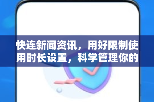 快连新闻资讯，用好限制使用时长设置，科学管理你的碎片时间