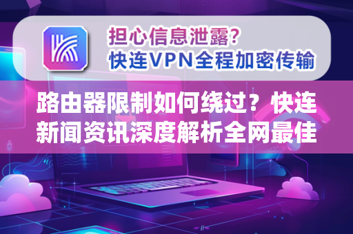 路由器限制如何绕过？快连新闻资讯深度解析全网最佳方案