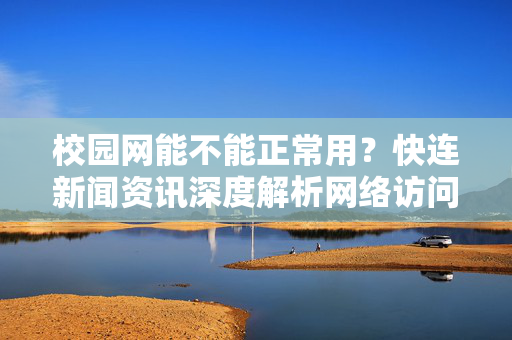 校园网能不能正常用？快连新闻资讯深度解析网络访问痛点与解决方案