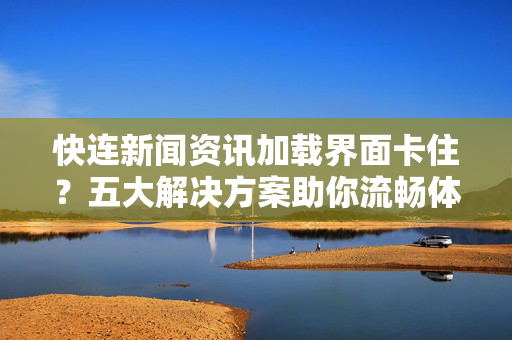 快连新闻资讯加载界面卡住？五大解决方案助你流畅体验