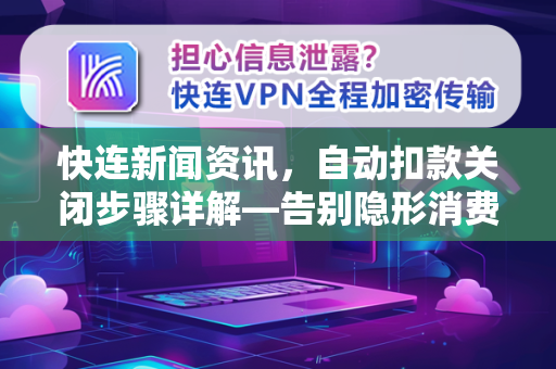 快连新闻资讯，自动扣款关闭步骤详解—告别隐形消费，守护你的钱包