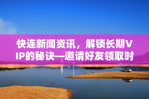 快连新闻资讯，解锁长期VIP的秘诀—邀请好友领取时长