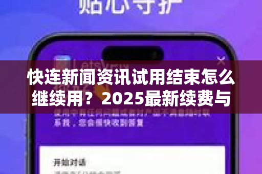 快连新闻资讯试用结束怎么继续用？2025最新续费与替代方案全解析