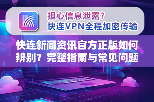 快连新闻资讯官方正版如何辨别？完整指南与常见问题解答