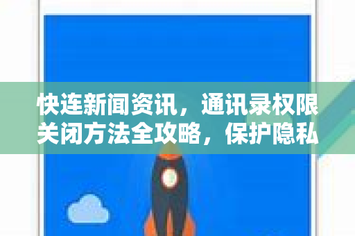 快连新闻资讯，通讯录权限关闭方法全攻略，保护隐私从细节做起