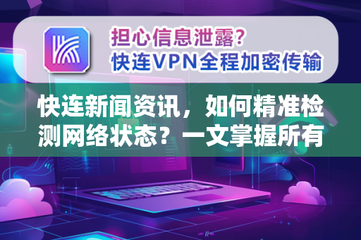 快连新闻资讯，如何精准检测网络状态？一文掌握所有方法