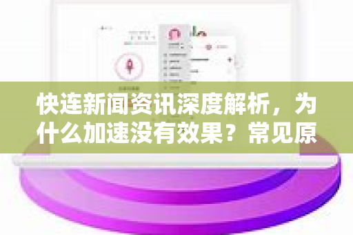 快连新闻资讯深度解析，为什么加速没有效果？常见原因与解决方案