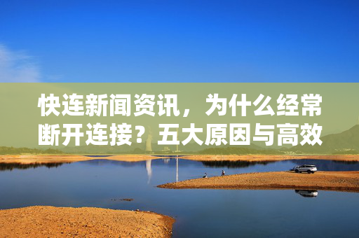 快连新闻资讯，为什么经常断开连接？五大原因与高效解决方案