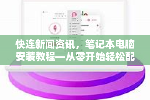 快连新闻资讯，笔记本电脑安装教程—从零开始轻松配置快连下载