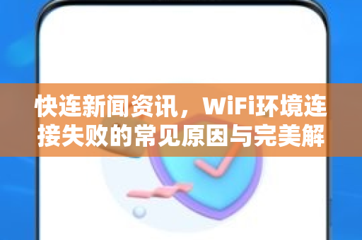 快连新闻资讯，WiFi环境连接失败的常见原因与完美解决方案