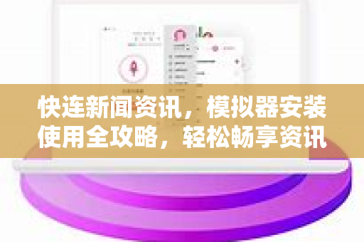 快连新闻资讯，模拟器安装使用全攻略，轻松畅享资讯快车道