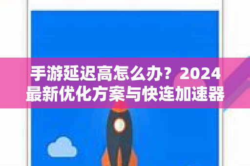 手游延迟高怎么办？2024最新优化方案与快连加速器实测
