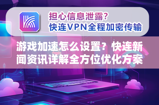 游戏加速怎么设置？快连新闻资讯详解全方位优化方案