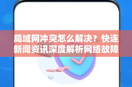 局域网冲突怎么解决？快连新闻资讯深度解析网络故障排除指南