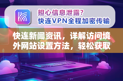 快连新闻资讯，详解访问境外网站设置方法，轻松获取全球资讯