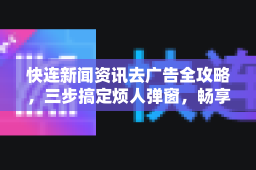 快连新闻资讯去广告全攻略，三步搞定烦人弹窗，畅享纯净阅读体验