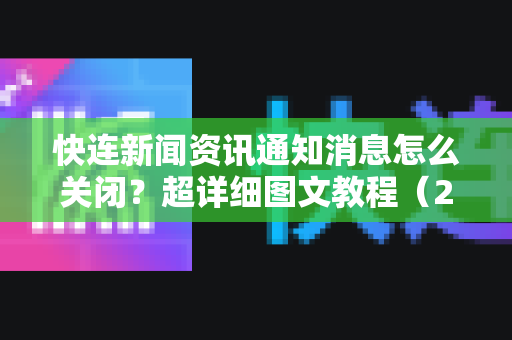 快连新闻资讯通知消息怎么关闭？超详细图文教程（2025最新版）