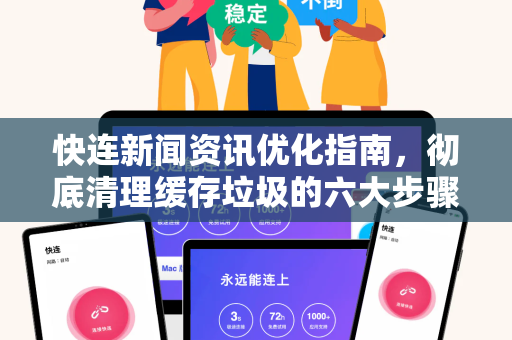 快连新闻资讯优化指南，彻底清理缓存垃圾的六大步骤（附图解）