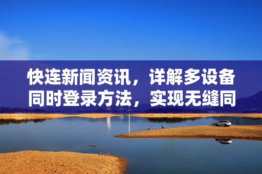 快连新闻资讯，详解多设备同时登录方法，实现无缝同步体验