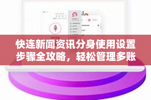 快连新闻资讯分身使用设置步骤全攻略，轻松管理多账号