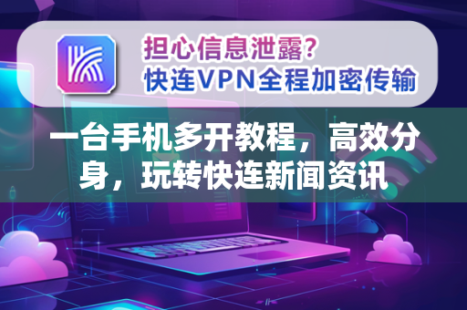一台手机多开教程，高效分身，玩转快连新闻资讯